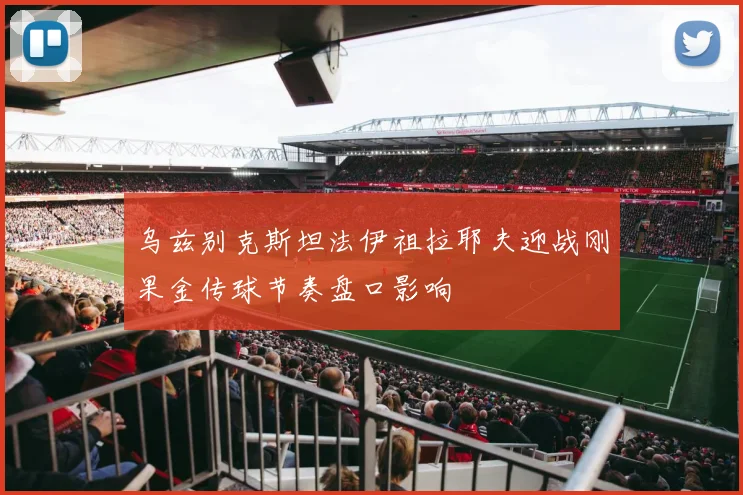 乌兹别克斯坦法伊祖拉耶夫迎战刚果金传球节奏盘口影响