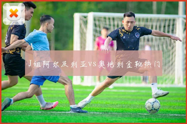 J组阿尔及利亚vs奥地利金靴热门