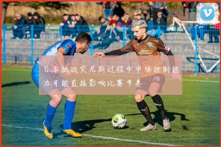 日本挑战突尼斯过程中中场控制能力可能直接影响比赛节奏