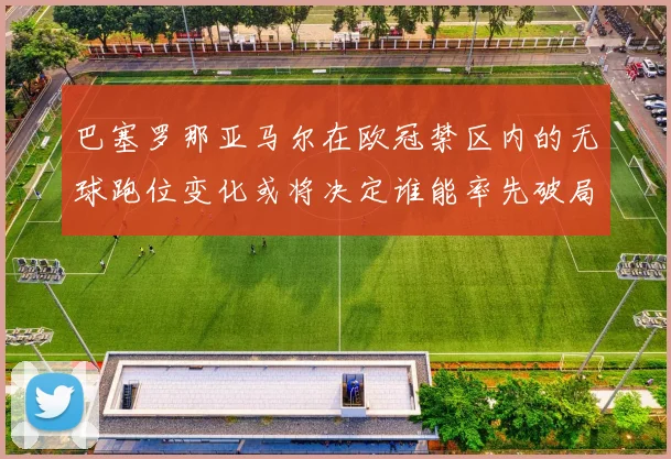 巴塞罗那亚马尔在欧冠禁区内的无球跑位变化或将决定谁能率先破局