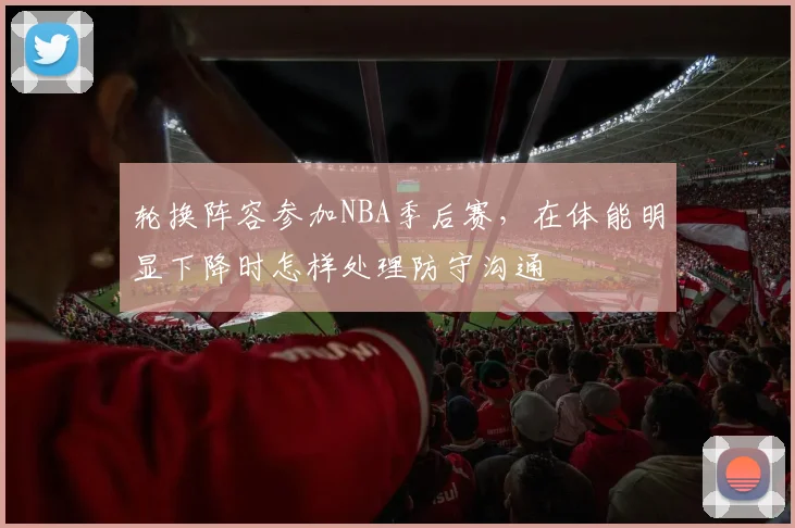 轮换阵容参加NBA季后赛,在体能明显下降时怎样处理防守沟通