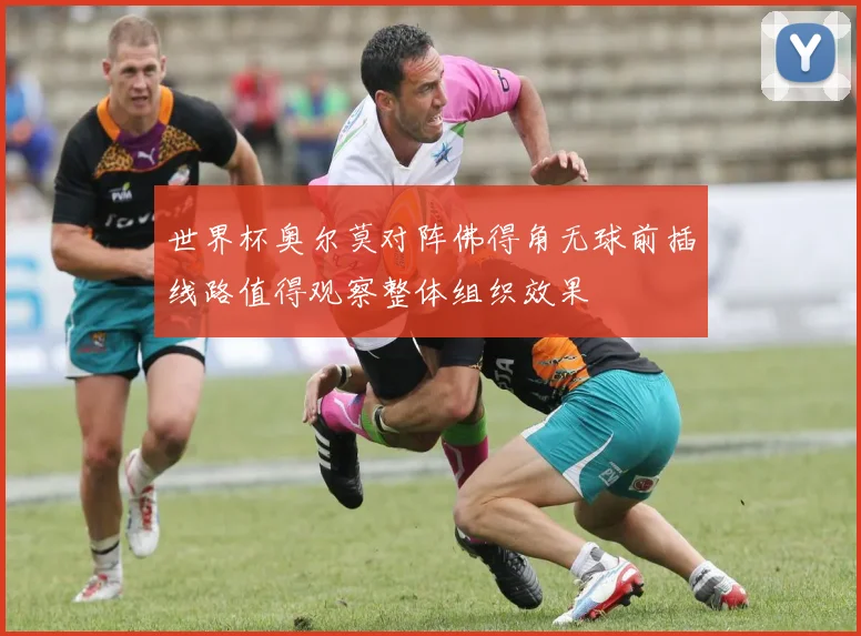 世界杯奥尔莫对阵佛得角无球前插线路值得观察整体组织效果