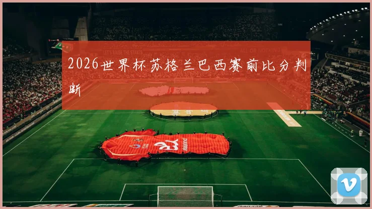 2026世界杯苏格兰巴西赛前比分判断