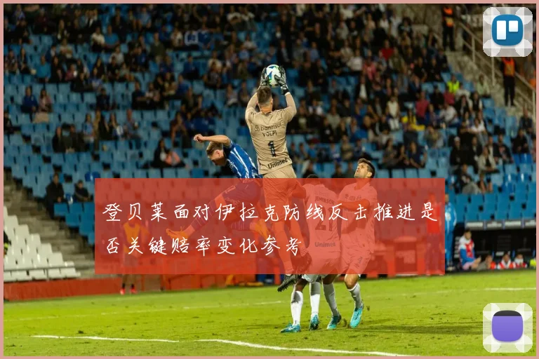登贝莱面对伊拉克防线反击推进是否关键赔率变化参考