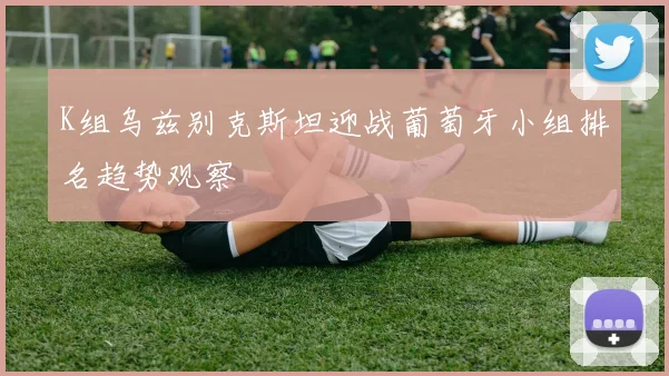 K组乌兹别克斯坦迎战葡萄牙小组排名趋势观察