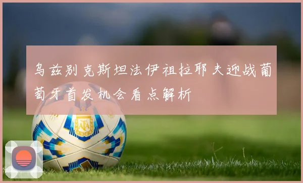乌兹别克斯坦法伊祖拉耶夫迎战葡萄牙首发机会看点解析