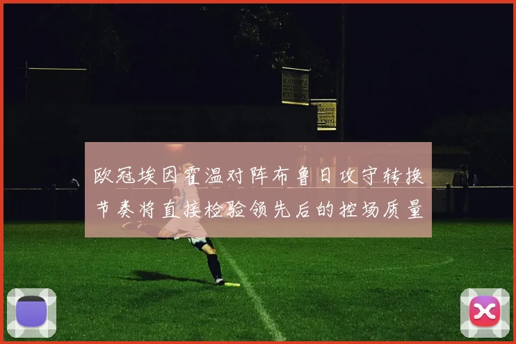 欧冠埃因霍温对阵布鲁日攻守转换节奏将直接检验领先后的控场质量