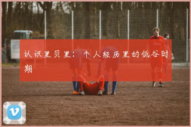 认识里贝里：个人经历里的低谷时期