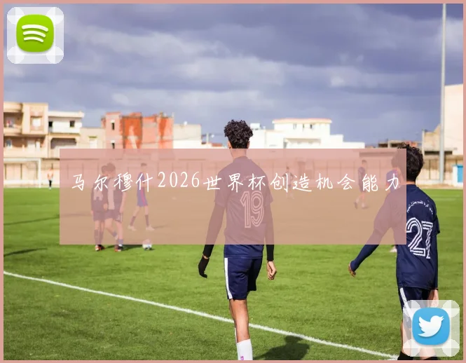 马尔穆什2026世界杯创造机会能力