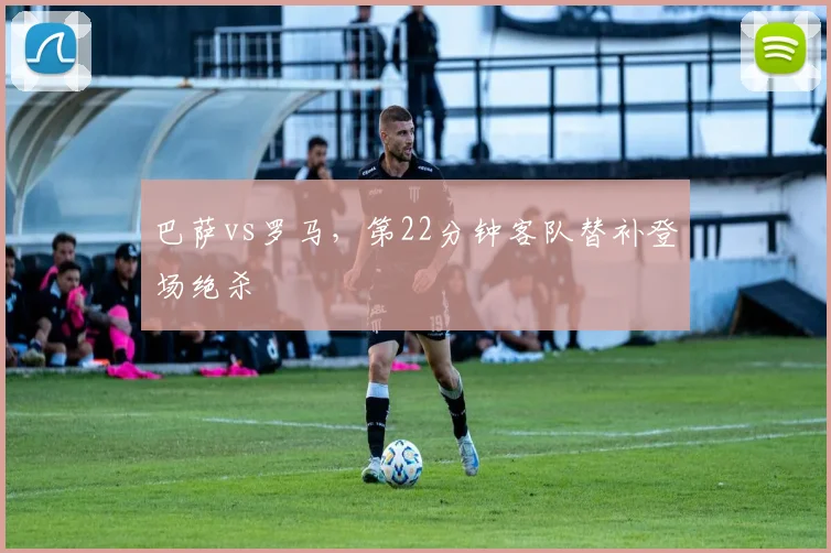 巴萨vs罗马,第22分钟客队替补登场绝杀