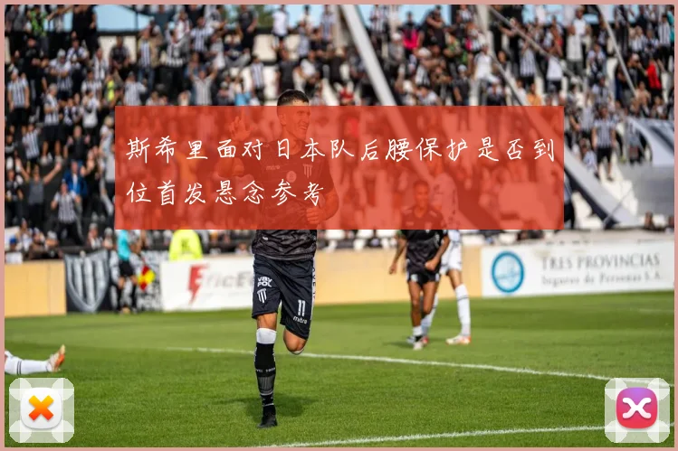 斯希里面对日本队后腰保护是否到位首发悬念参考