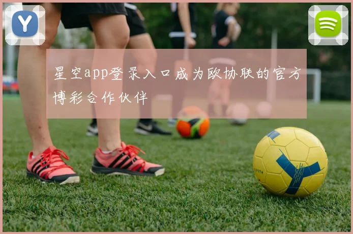 星空app登录入口成为欧协联的官方博彩合作伙伴