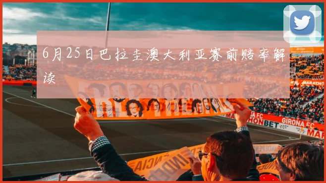 6月25日巴拉圭澳大利亚赛前赔率解读