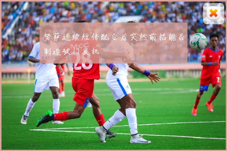努萨连续短传配合后突然前插能否制造破门良机