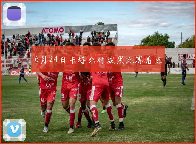 6月24日卡塔尔对波黑比赛看点