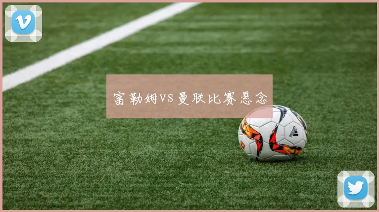 富勒姆vs曼联比赛悬念