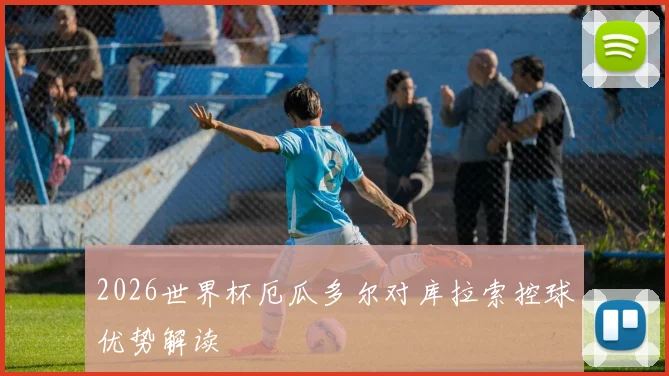 2026世界杯厄瓜多尔对库拉索控球优势解读