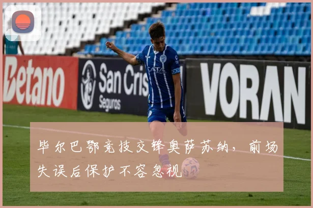 毕尔巴鄂竞技交锋奥萨苏纳,前场失误后保护不容忽视
