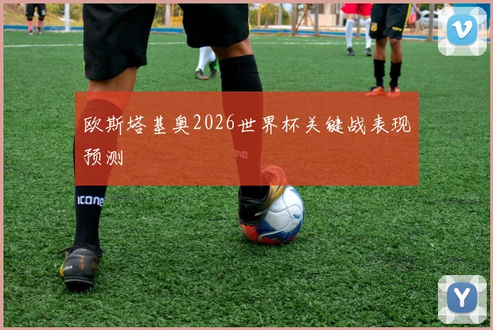 欧斯塔基奥2026世界杯关键战表现预测