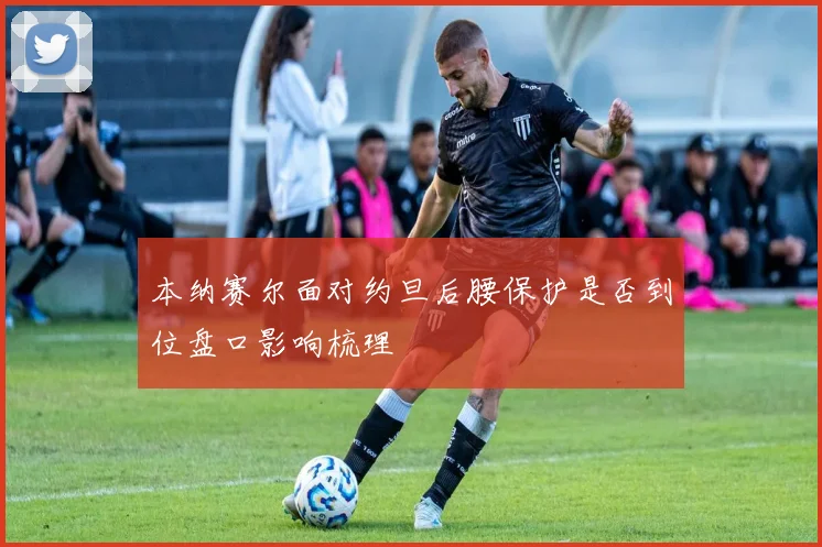 本纳赛尔面对约旦后腰保护是否到位盘口影响梳理