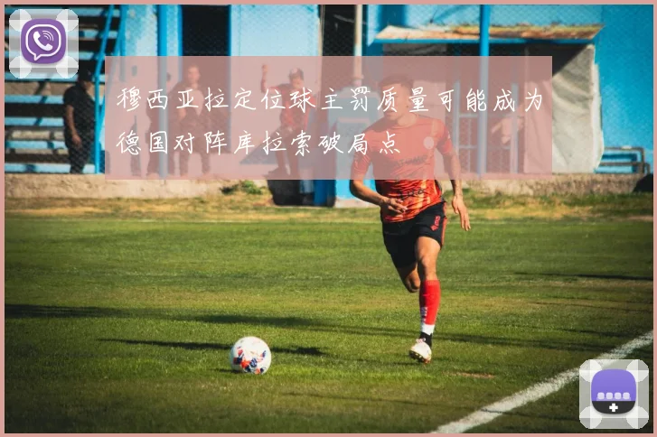穆西亚拉定位球主罚质量可能成为德国对阵库拉索破局点
