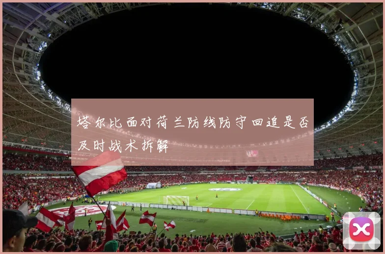 塔尔比面对荷兰防线防守回追是否及时战术拆解