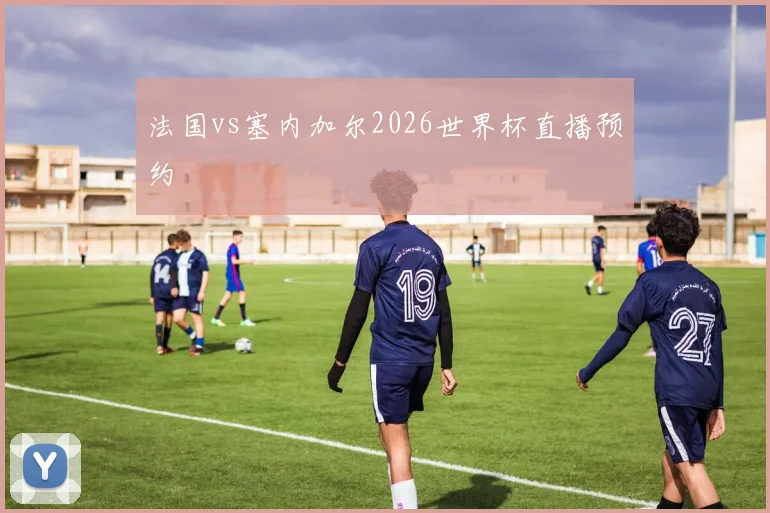 法国vs塞内加尔2026世界杯直播预约