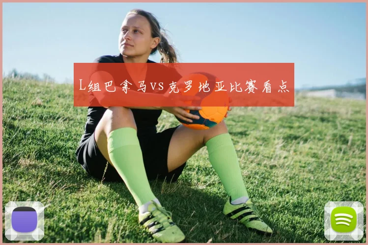 L组巴拿马vs克罗地亚比赛看点