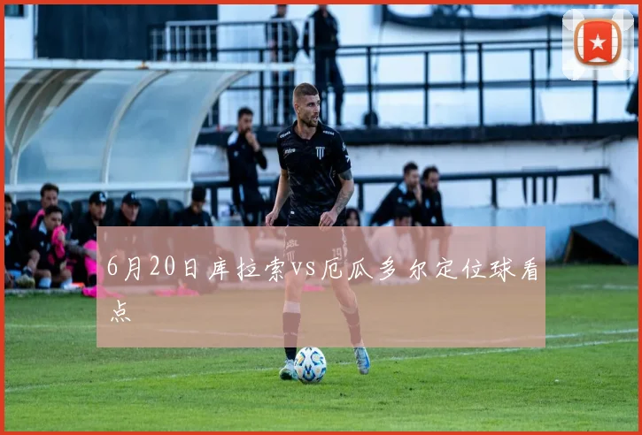 6月20日库拉索vs厄瓜多尔定位球看点