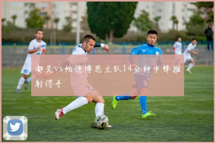 都灵vs帕德博恩主队14分钟中锋推射得手