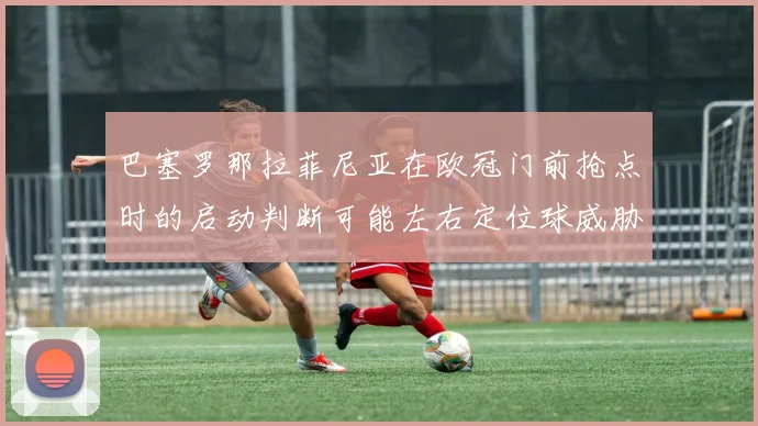 巴塞罗那拉菲尼亚在欧冠门前抢点时的启动判断可能左右定位球威胁