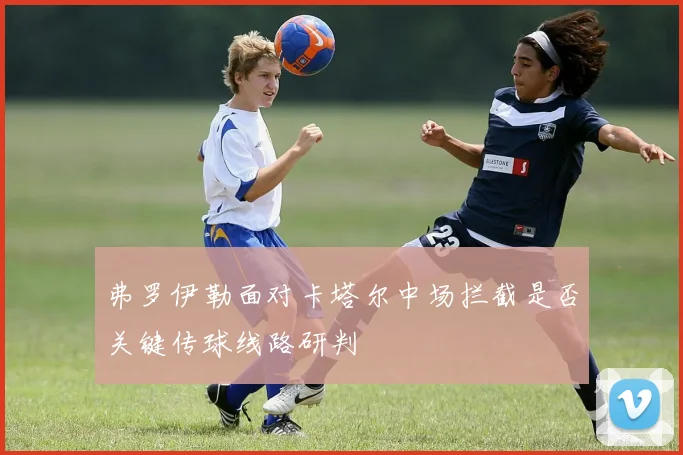 弗罗伊勒面对卡塔尔中场拦截是否关键传球线路研判