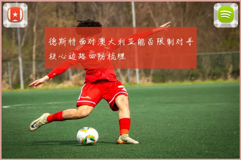 德斯特面对澳大利亚能否限制对手核心边路回防梳理