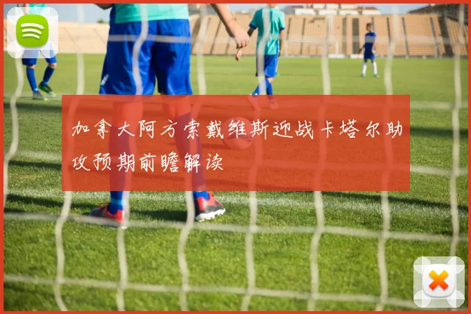 加拿大阿方索戴维斯迎战卡塔尔助攻预期前瞻解读