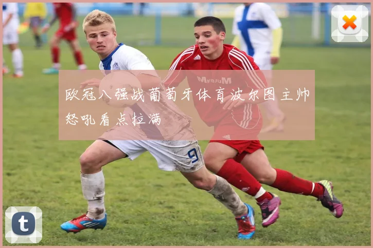 欧冠八强战葡萄牙体育波尔图主帅怒吼看点拉满