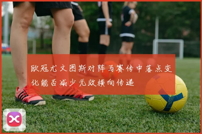 欧冠尤文图斯对阵马赛传中落点变化能否减少无效横向传递