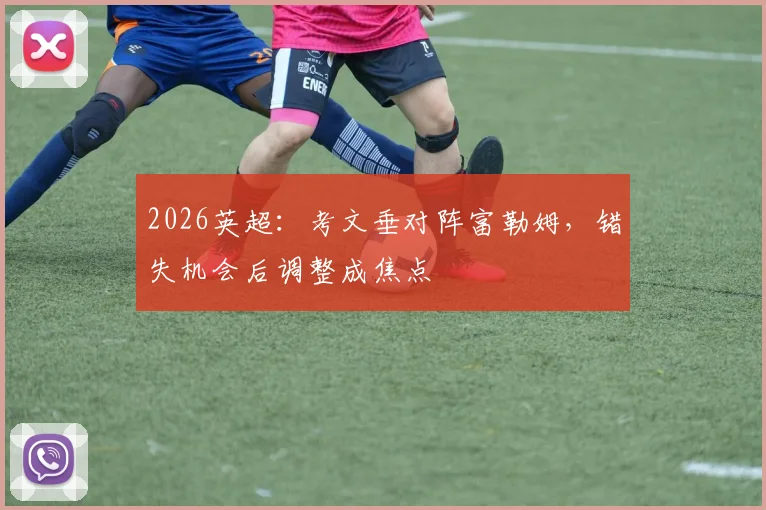 2026英超:考文垂对阵富勒姆,错失机会后调整成焦点
