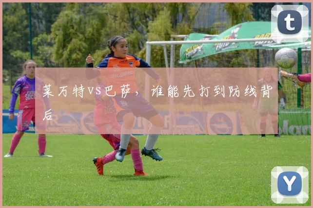 莱万特vs巴萨，谁能先打到防线背后