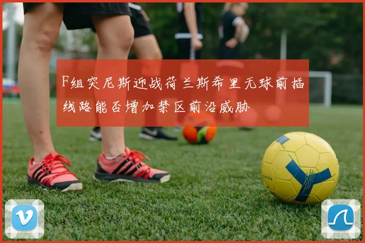 F组突尼斯迎战荷兰斯希里无球前插线路能否增加禁区前沿威胁