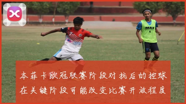 本菲卡欧冠联赛阶段对抗后的控球在关键阶段可能改变比赛开放程度