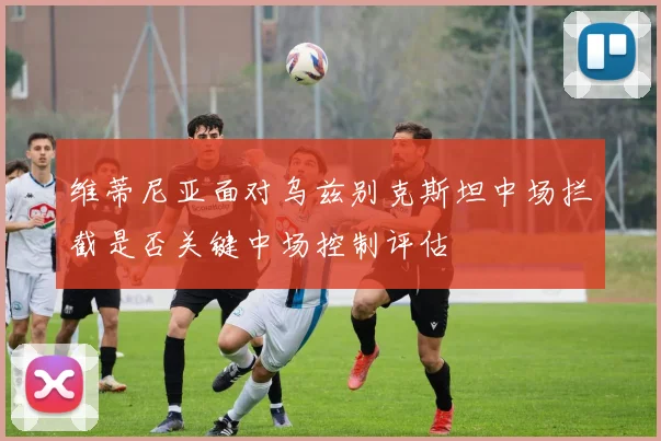 维蒂尼亚面对乌兹别克斯坦中场拦截是否关键中场控制评估