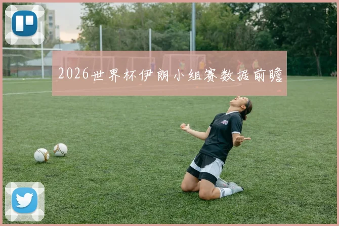 2026世界杯伊朗小组赛数据前瞻