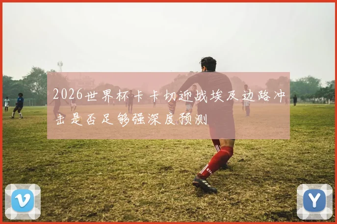 2026世界杯卡卡切迎战埃及边路冲击是否足够强深度预测