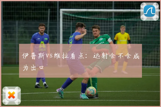 伊普斯vs维拉看点：远射会不会成为出口