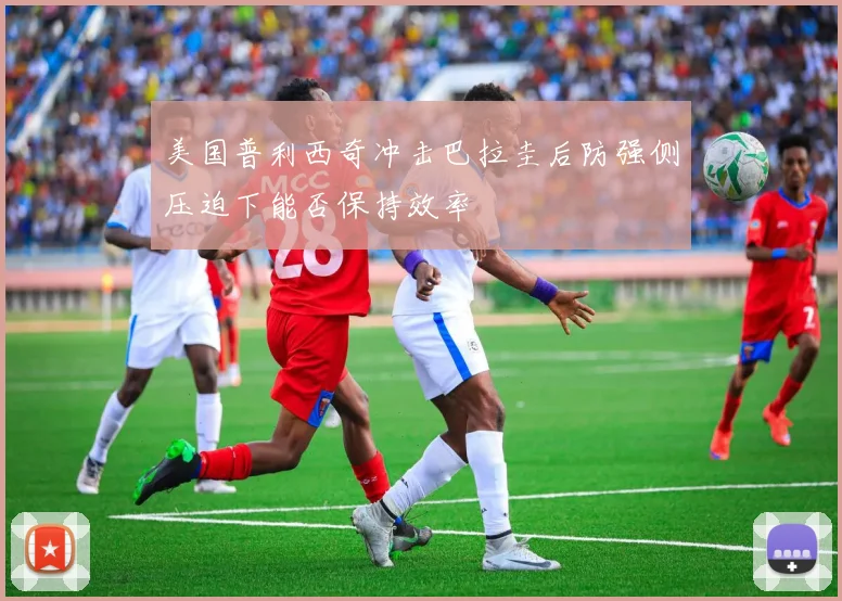 美国普利西奇冲击巴拉圭后防强侧压迫下能否保持效率