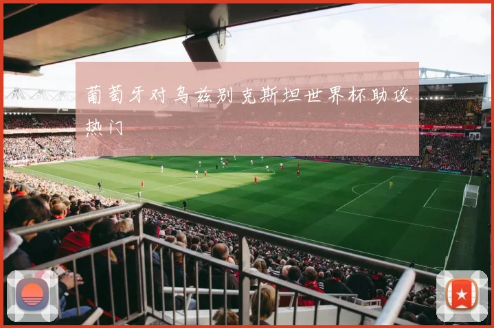 葡萄牙对乌兹别克斯坦世界杯助攻热门