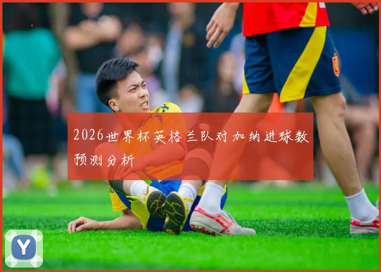 2026世界杯英格兰队对加纳进球数预测分析
