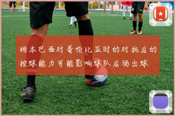 姆本巴面对哥伦比亚时的对抗后的控球能力可能影响球队后场出球