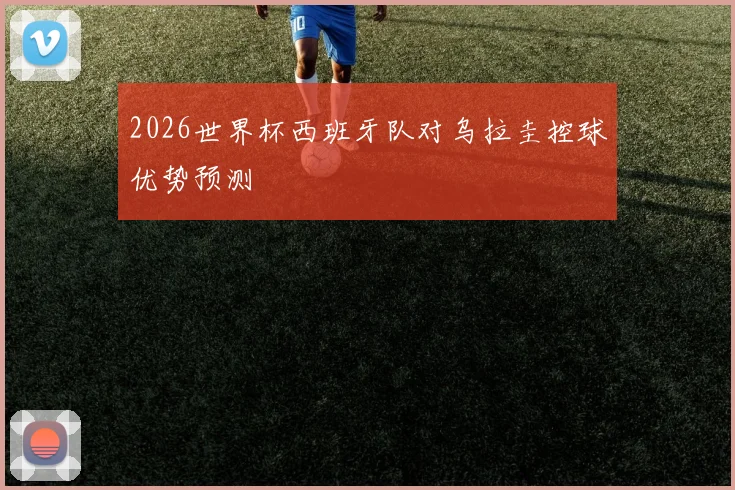 2026世界杯西班牙队对乌拉圭控球优势预测