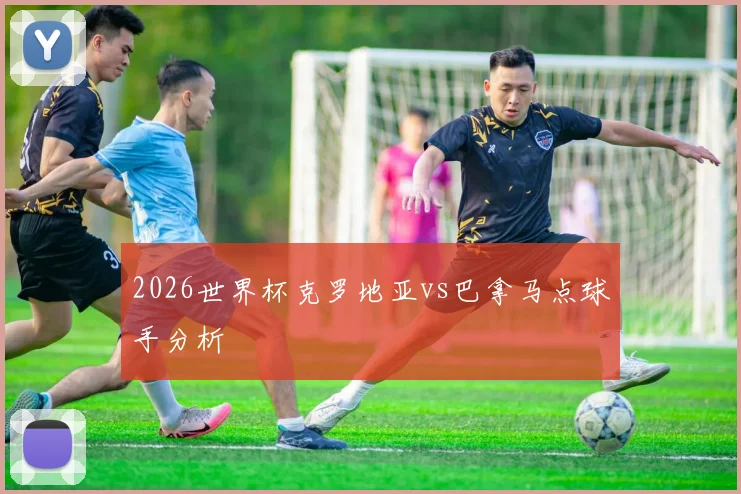 2026世界杯克罗地亚vs巴拿马点球手分析